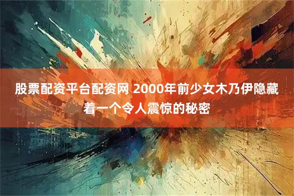 股票配资平台配资网 2000年前少女木乃伊隐藏着一个令人震惊的秘密