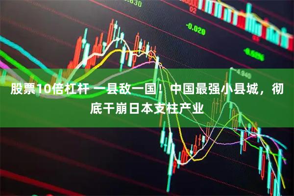 股票10倍杠杆 一县敌一国！中国最强小县城，彻底干崩日本支柱产业