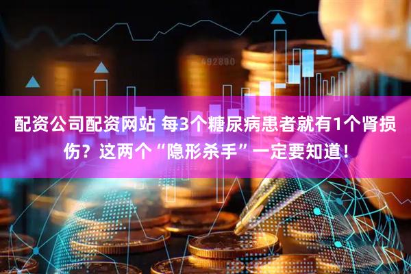 配资公司配资网站 每3个糖尿病患者就有1个肾损伤？这两个“隐形杀手”一定要知道！