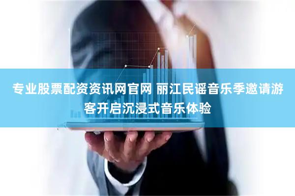 专业股票配资资讯网官网 丽江民谣音乐季邀请游客开启沉浸式音乐体验
