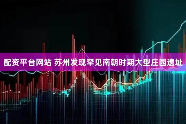 配资平台网站 苏州发现罕见南朝时期大型庄园遗址