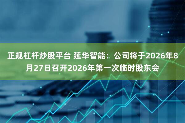 正规杠杆炒股平台 延华智能：公司将于2026年8月27日召开2026年第一次临时股东会