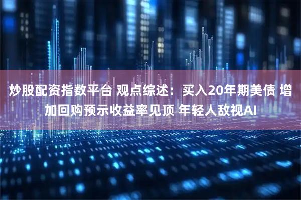 炒股配资指数平台 观点综述：买入20年期美债 增加回购预示收益率见顶 年轻人敌视AI