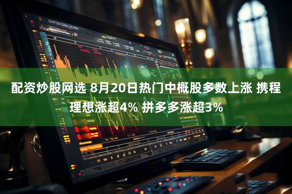 配资炒股网选 8月20日热门中概股多数上涨 携程理想涨超4% 拼多多涨超3%
