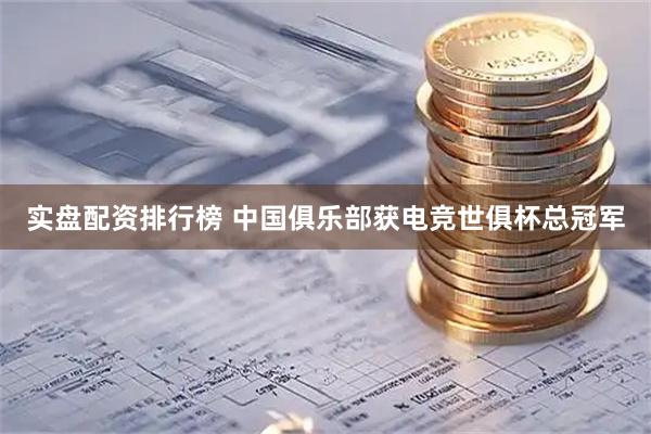 实盘配资排行榜 中国俱乐部获电竞世俱杯总冠军